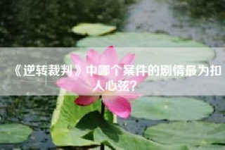 《逆转裁判》中哪个案件的剧情最为扣人心弦？