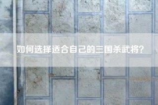 如何选择适合自己的三国杀武将？