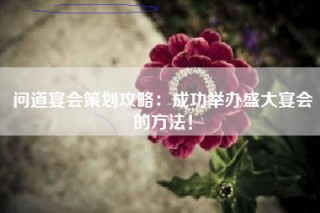 问道宴会策划攻略：成功举办盛大宴会的方法！