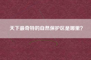 天下最奇特的自然保护区是哪里？