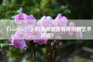 《LoveLive！》的漫画是否有特别的艺术风格？