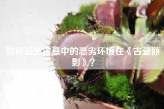 如何避免古墓中的恶劣环境在《古墓丽影》？