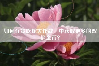 如何在贪吃蛇大作战®中获取更多的双倍金币？