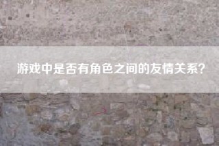 游戏中是否有角色之间的友情关系？