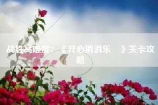 战胜高难度：《开心消消乐®》关卡攻略