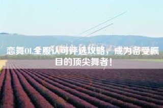 恋舞OL全服认可评选攻略，成为备受瞩目的顶尖舞者！