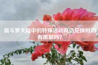 新斗罗大陆中的特殊活动商店兑换时间有限制吗？