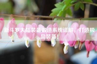 新斗罗大陆装备锻造系统详解，打造极品装备！