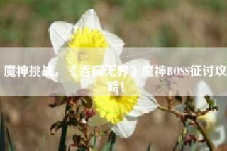 魔神挑战，《吞噬无界》魔神BOSS征讨攻略！