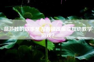 葫芦娃的故事是否有被改编成互动教学游戏？