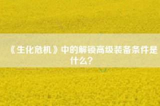 《生化危机》中的解锁高级装备条件是什么？