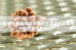 如何在香肠派对游戏中迅速适应新版本的游戏平衡调整？