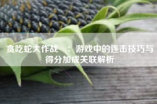 贪吃蛇大作战®：游戏中的连击技巧与得分加成关联解析