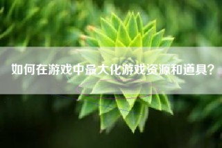如何在游戏中最大化游戏资源和道具？