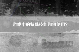 游戏中的特殊技能如何使用？