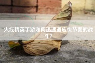 火线精英手游如何迅速适应快节奏的战斗？