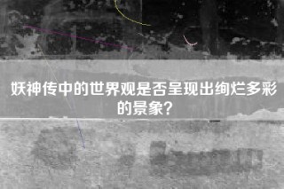 妖神传中的世界观是否呈现出绚烂多彩的景象？