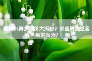 恋舞OL舞步评价大揭秘，哪些舞步更容易得高分？