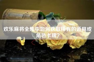 欢乐麻将全集中如何获取稀有的道具或角色卡牌？