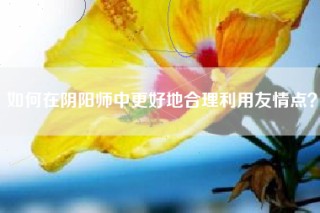 如何在阴阳师中更好地合理利用友情点？