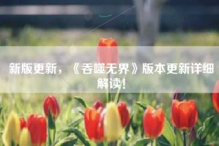 新版更新，《吞噬无界》版本更新详细解读！