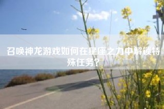 召唤神龙游戏如何在星座之力中解锁特殊任务？