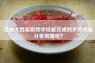 合成大西瓜游戏中技能合成的失败经验分享有哪些？