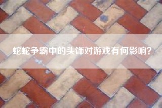 蛇蛇争霸中的头饰对游戏有何影响？