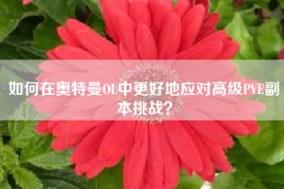 如何在奥特曼OL中更好地应对高级PVE副本挑战？