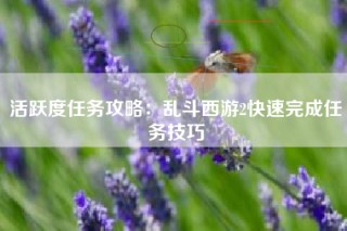 活跃度任务攻略：乱斗西游2快速完成任务技巧