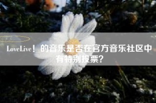 LoveLive！的音乐是否在官方音乐社区中有特别投票？