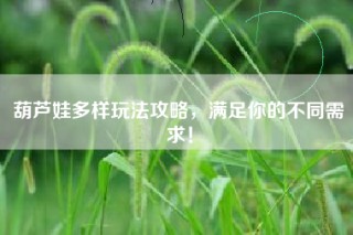 葫芦娃多样玩法攻略，满足你的不同需求！