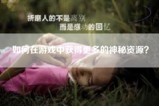 如何在游戏中获得更多的神秘资源？