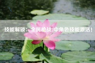 技能解锁：全民枪战2中角色技能激活！