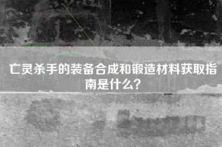 亡灵杀手的装备合成和锻造材料获取指南是什么？