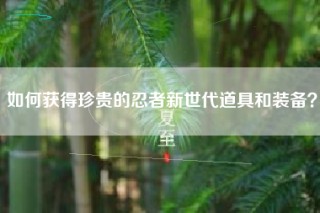 如何获得珍贵的忍者新世代道具和装备？