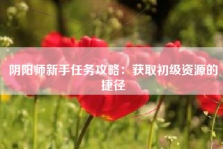 阴阳师新手任务攻略：获取初级资源的捷径