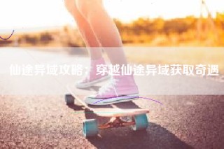 仙途异域攻略：穿越仙途异域获取奇遇