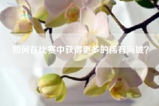 如何在比赛中获得更多的稀有海域？