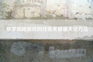 放学别跑游戏的任务奖励最大化方法