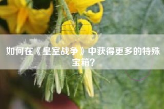 如何在《皇室战争》中获得更多的特殊宝箱？