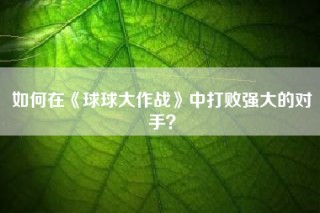 如何在《球球大作战》中打败强大的对手？