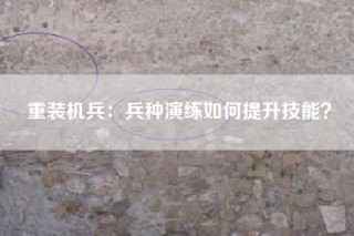 重装机兵：兵种演练如何提升技能？