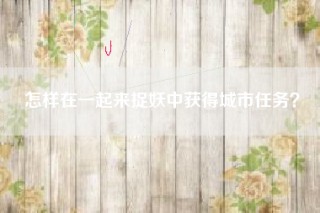 怎样在一起来捉妖中获得城市任务？