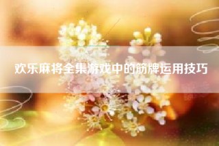 欢乐麻将全集游戏中的筋牌运用技巧