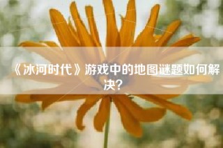 《冰河时代》游戏中的地图谜题如何解决？