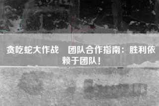 贪吃蛇大作战®团队合作指南：胜利依赖于团队！