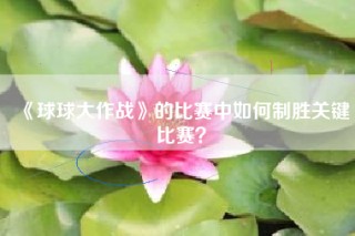 《球球大作战》的比赛中如何制胜关键比赛？