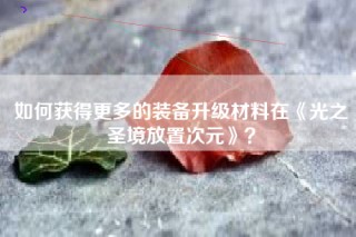 如何获得更多的装备升级材料在《光之圣境放置次元》？