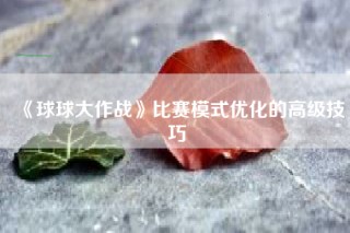 《球球大作战》比赛模式优化的高级技巧